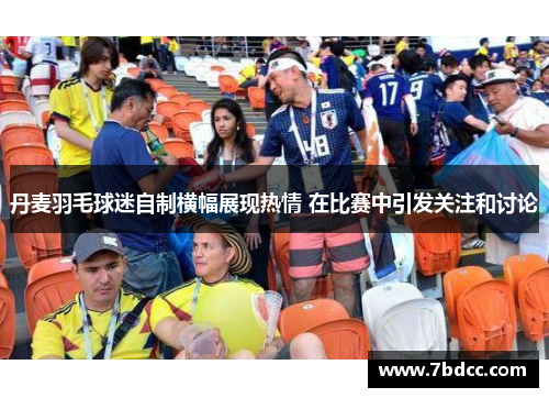 丹麦羽毛球迷自制横幅展现热情 在比赛中引发关注和讨论