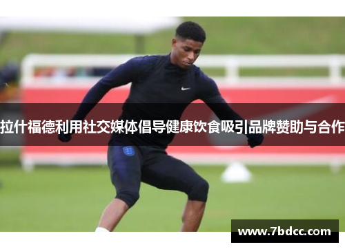 拉什福德利用社交媒体倡导健康饮食吸引品牌赞助与合作
