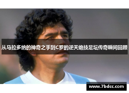 从马拉多纳的神奇之手到C罗的逆天绝技足坛传奇瞬间回顾