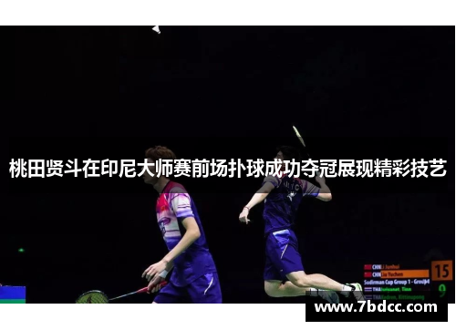 桃田贤斗在印尼大师赛前场扑球成功夺冠展现精彩技艺