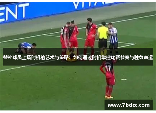 替补球员上场时机的艺术与策略：如何通过时机掌控比赛节奏与胜负命运