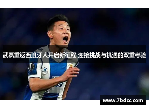 武磊重返西班牙人开启新征程 迎接挑战与机遇的双重考验