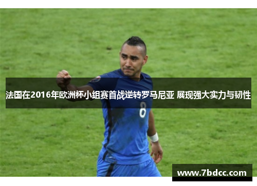 法国在2016年欧洲杯小组赛首战逆转罗马尼亚 展现强大实力与韧性