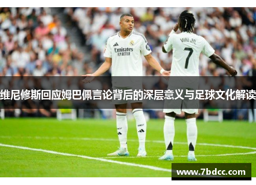 维尼修斯回应姆巴佩言论背后的深层意义与足球文化解读
