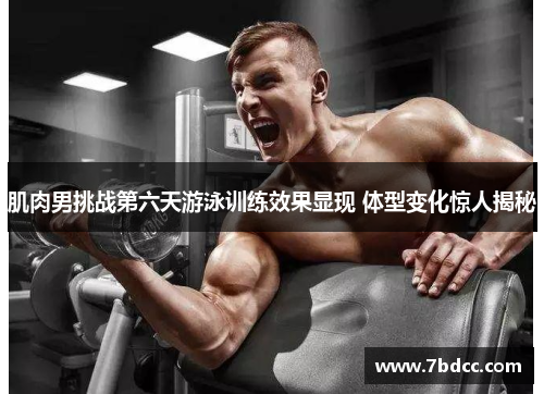 肌肉男挑战第六天游泳训练效果显现 体型变化惊人揭秘