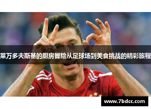 莱万多夫斯基的厨房冒险从足球场到美食挑战的精彩旅程