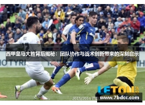 西甲皇马大胜背后揭秘：团队协作与战术创新带来的深刻启示