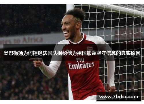 奥巴梅扬为何拒绝法国队揭秘他为祖国加蓬坚守信念的真实原因
