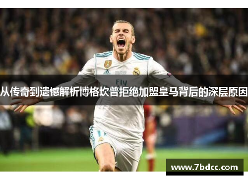 从传奇到遗憾解析博格坎普拒绝加盟皇马背后的深层原因