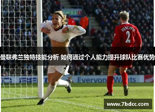 曼联弗兰独特技能分析 如何通过个人能力提升球队比赛优势 曼联弗兰独特技能分析 如何通过个人能力提升球队比赛优势