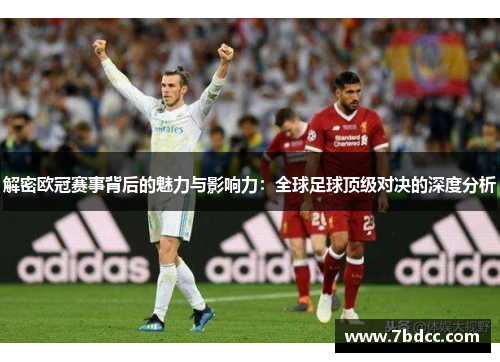 解密欧冠赛事背后的魅力与影响力：全球足球顶级对决的深度分析