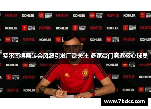 费尔南德斯转会风波引发广泛关注 多家豪门竞逐核心球员